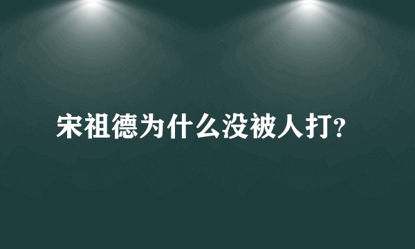 宋祖德为什么没被人打？