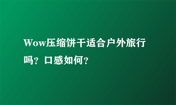 Wow压缩饼干适合户外旅行吗？口感如何？
