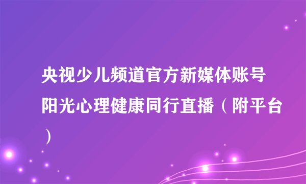 央视少儿频道官方新媒体账号阳光心理健康同行直播（附平台）