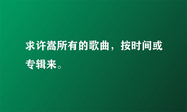 求许嵩所有的歌曲，按时间或专辑来。