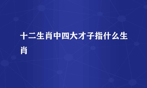 十二生肖中四大才子指什么生肖