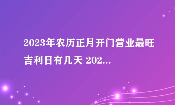 2023年农历正月开门营业最旺吉利日有几天 2023年农历正月开门营业最旺吉利日一览