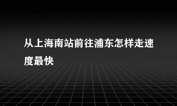 从上海南站前往浦东怎样走速度最快