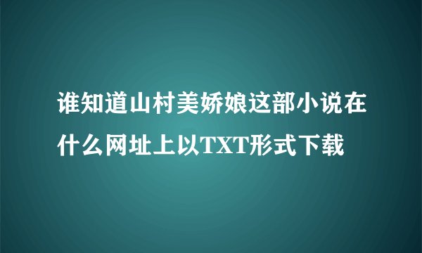 谁知道山村美娇娘这部小说在什么网址上以TXT形式下载