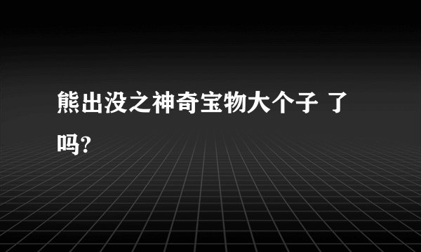 熊出没之神奇宝物大个子 了吗?