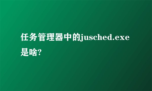 任务管理器中的jusched.exe是啥?