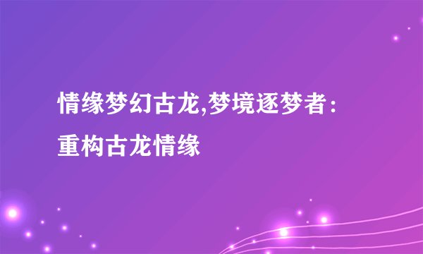 情缘梦幻古龙,梦境逐梦者：重构古龙情缘