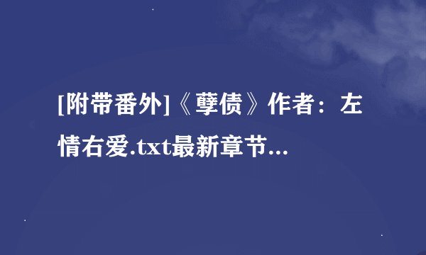 [附带番外]《孽债》作者：左情右爱.txt最新章节/全集txt免费下载