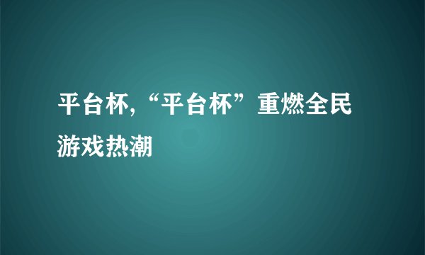 平台杯,“平台杯”重燃全民游戏热潮
