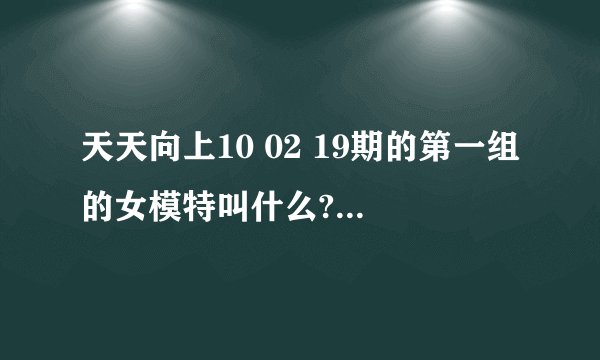 天天向上10 02 19期的第一组的女模特叫什么?她的资料?