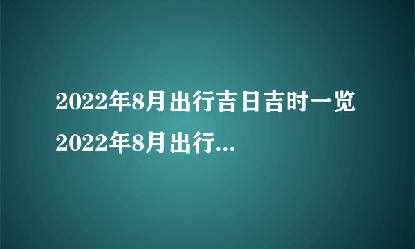 2022年8月出行吉日吉时一览 2022年8月出行最吉利的日子