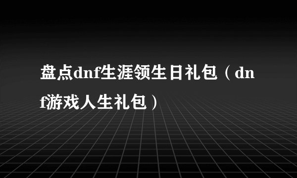 盘点dnf生涯领生日礼包（dnf游戏人生礼包）