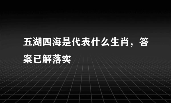 五湖四海是代表什么生肖，答案已解落实