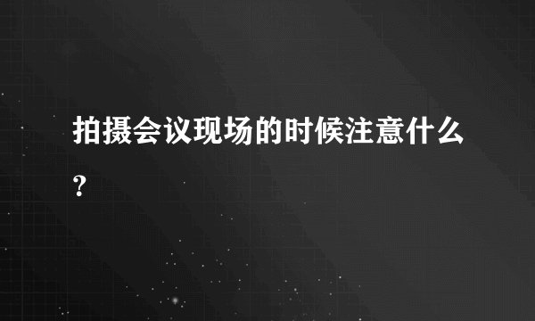 拍摄会议现场的时候注意什么?