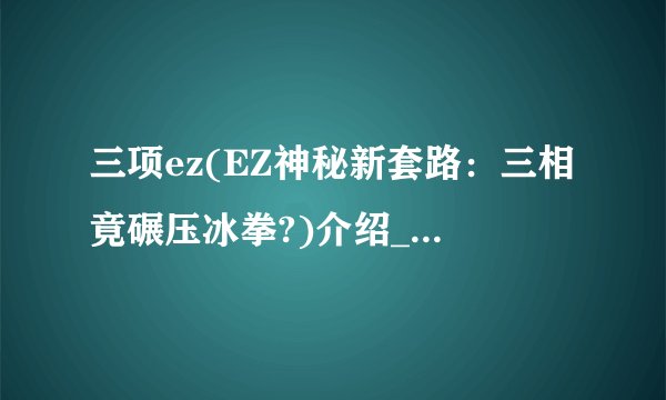 三项ez(EZ神秘新套路：三相竟碾压冰拳?)介绍_三项ez(EZ神秘新套路：三相竟碾压冰拳?)是什么