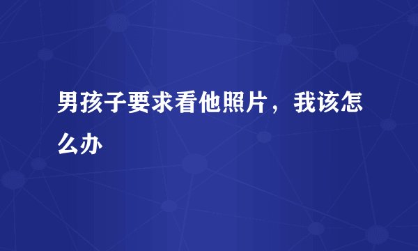 男孩子要求看他照片，我该怎么办