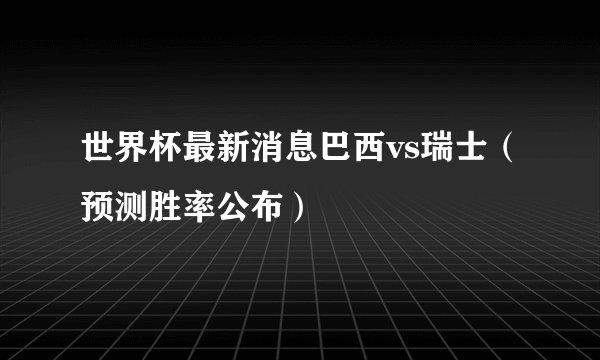 世界杯最新消息巴西vs瑞士（预测胜率公布）
