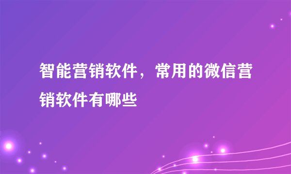 智能营销软件,常用的微信营销软件有哪些