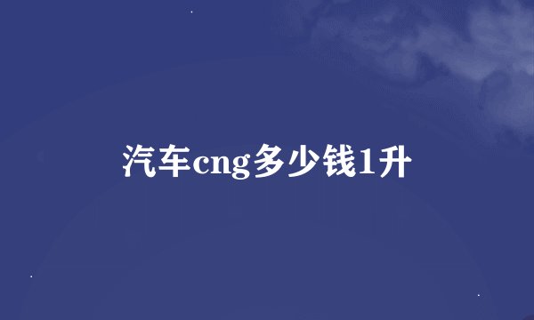 汽车cng多少钱1升