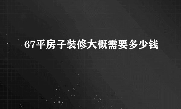67平房子装修大概需要多少钱