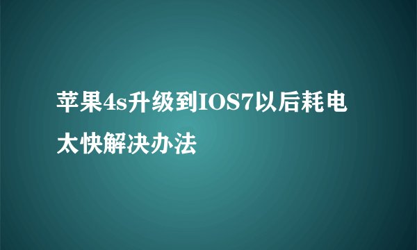 苹果4s升级到IOS7以后耗电太快解决办法