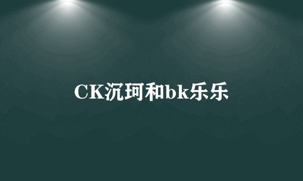 CK沉珂和bk乐乐
