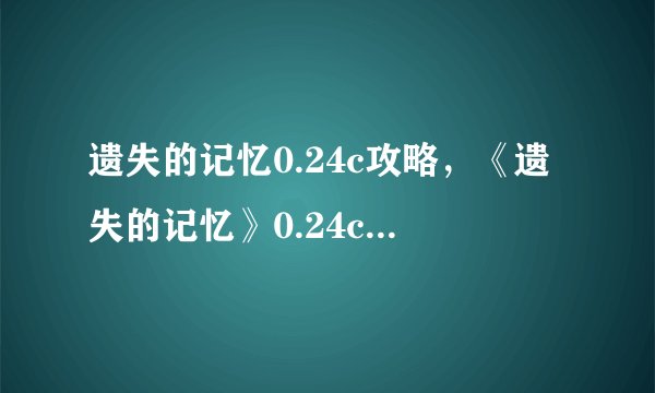 遗失的记忆0.24c攻略,《遗失的记忆》0.24c版本攻略大全