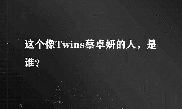 这个像Twins蔡卓妍的人,是谁?