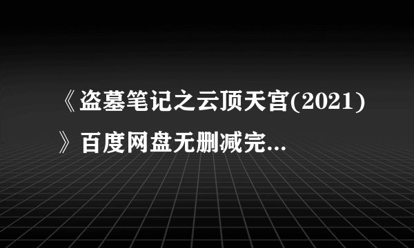 《盗墓笔记之云顶天宫(2021)》百度网盘无删减完整版在线观看,刘...