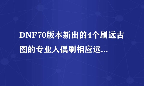 DNF70版本新出的4个刷远古图的专业人偶刷相应远古图效果怎么样？（如 诺伊尔本刷诺伊佩拉）