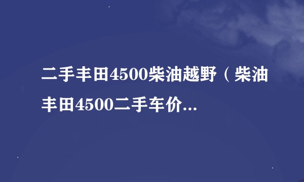 二手丰田4500柴油越野（柴油丰田4500二手车价格丰田霸道二手车报价）