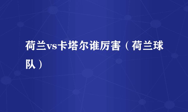 荷兰vs卡塔尔谁厉害（荷兰球队）