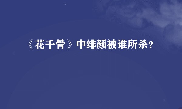 《花千骨》中绯颜被谁所杀？