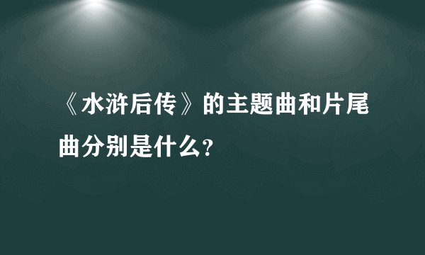 《水浒后传》的主题曲和片尾曲分别是什么?
