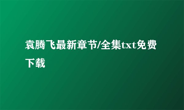 袁腾飞最新章节/全集txt免费下载