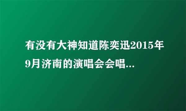 有没有大神知道陈奕迅2015年9月济南的演唱会会唱哪些歌？在线等 谢谢啦