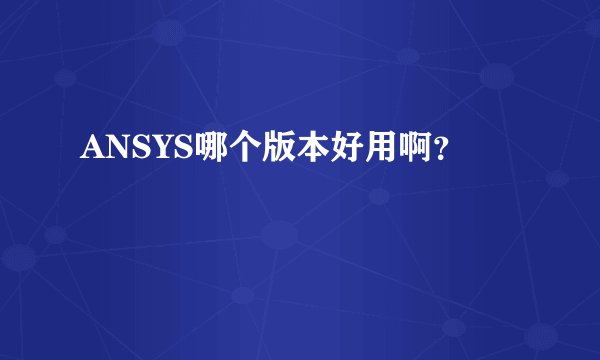 ANSYS哪个版本好用啊？
