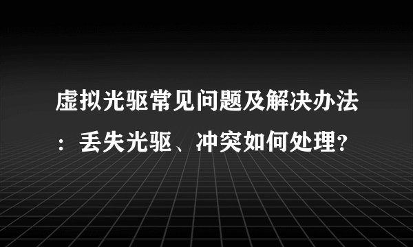 虚拟光驱常见问题及解决办法：丢失光驱、冲突如何处理？