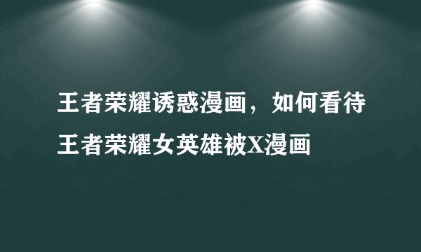 王者荣耀诱惑漫画，如何看待王者荣耀女英雄被X漫画