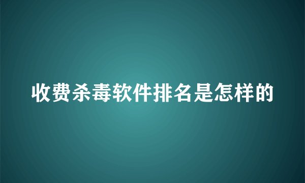 收费杀毒软件排名是怎样的