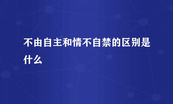不由自主和情不自禁的区别是什么