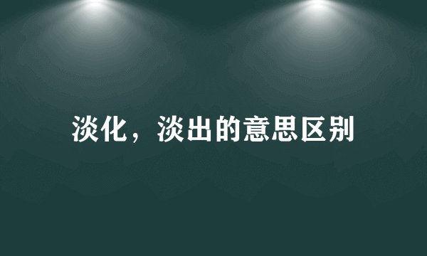 淡化，淡出的意思区别