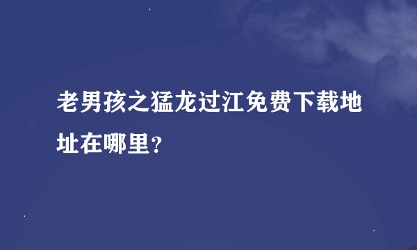 老男孩之猛龙过江免费下载地址在哪里？
