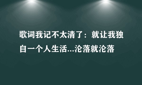 歌词我记不太清了：就让我独自一个人生活...沦落就沦落