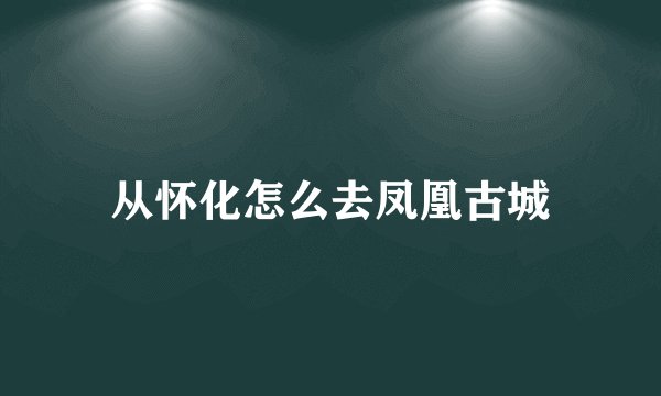从怀化怎么去凤凰古城
