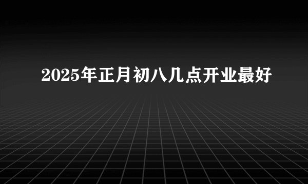 2025年正月初八几点开业最好