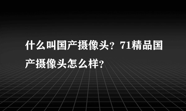 什么叫国产摄像头？71精品国产摄像头怎么样？