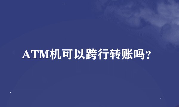 ATM机可以跨行转账吗？