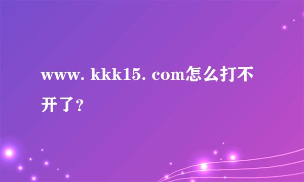 www. kkk15. com怎么打不开了?