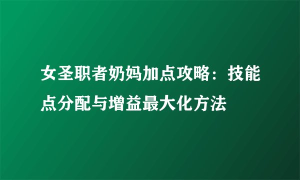 女圣职者奶妈加点攻略：技能点分配与增益最大化方法